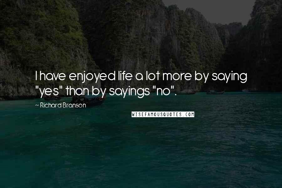 Richard Branson Quotes: I have enjoyed life a lot more by saying "yes" than by sayings "no".