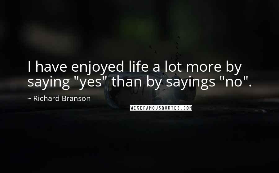 Richard Branson Quotes: I have enjoyed life a lot more by saying "yes" than by sayings "no".