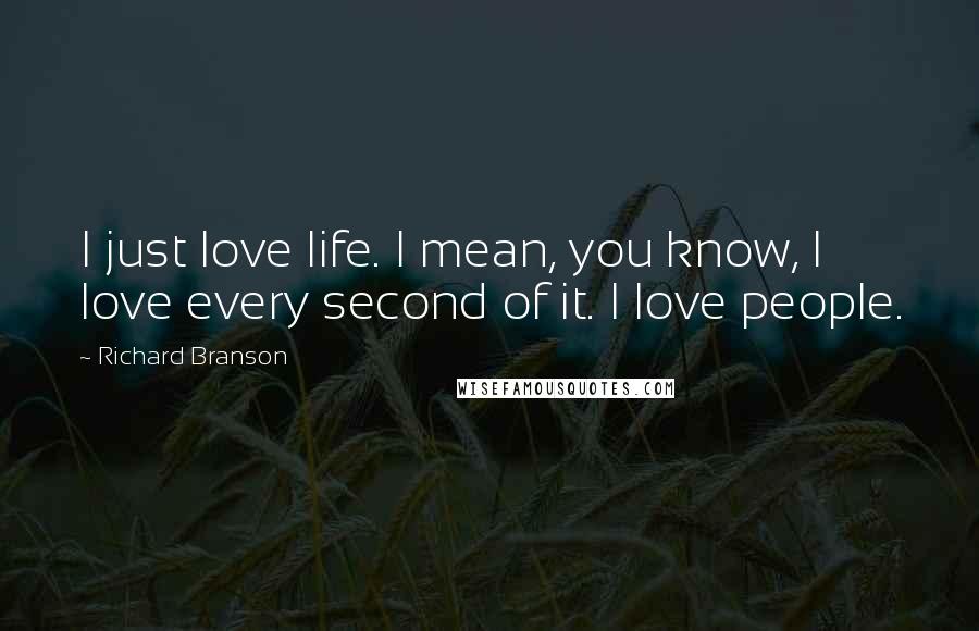Richard Branson Quotes: I just love life. I mean, you know, I love every second of it. I love people.