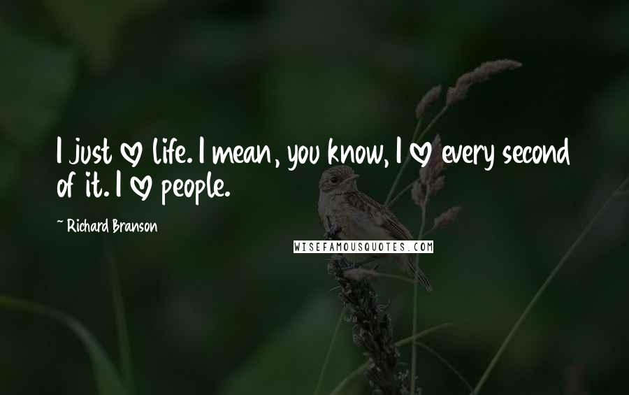 Richard Branson Quotes: I just love life. I mean, you know, I love every second of it. I love people.