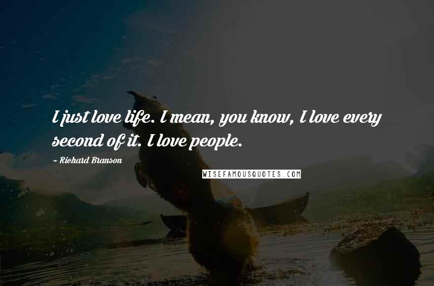 Richard Branson Quotes: I just love life. I mean, you know, I love every second of it. I love people.