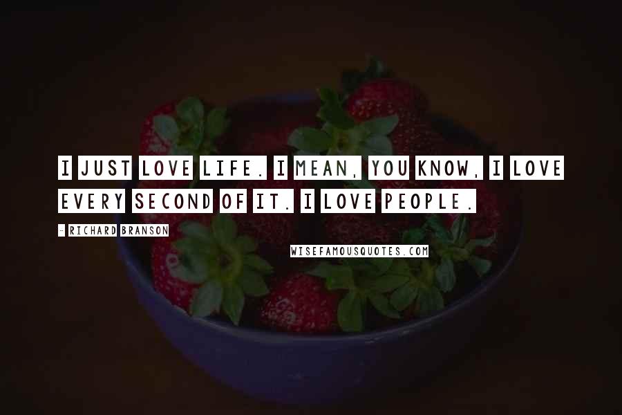 Richard Branson Quotes: I just love life. I mean, you know, I love every second of it. I love people.