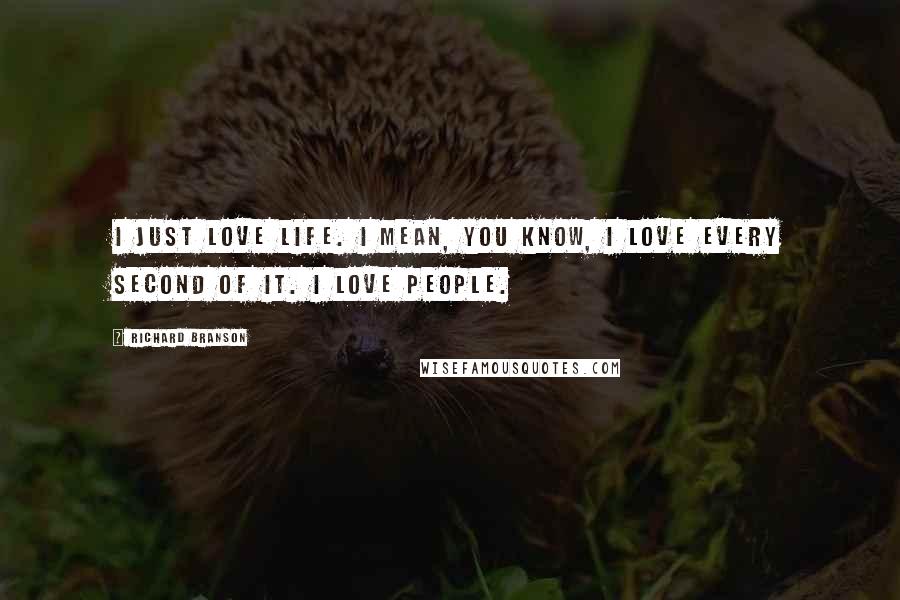 Richard Branson Quotes: I just love life. I mean, you know, I love every second of it. I love people.