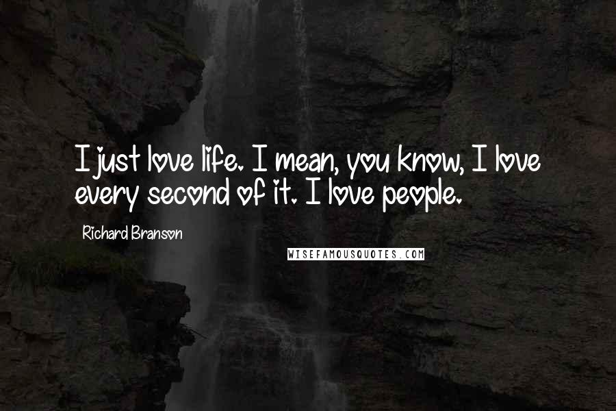 Richard Branson Quotes: I just love life. I mean, you know, I love every second of it. I love people.