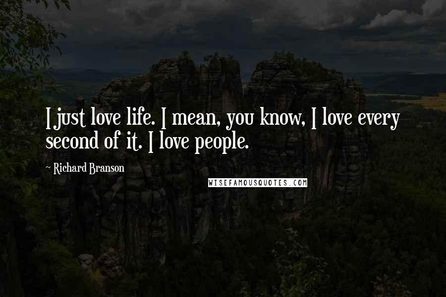 Richard Branson Quotes: I just love life. I mean, you know, I love every second of it. I love people.