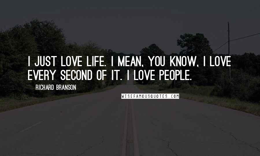 Richard Branson Quotes: I just love life. I mean, you know, I love every second of it. I love people.