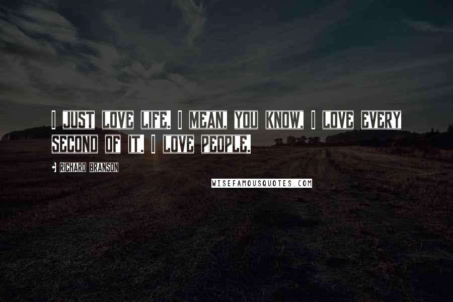 Richard Branson Quotes: I just love life. I mean, you know, I love every second of it. I love people.