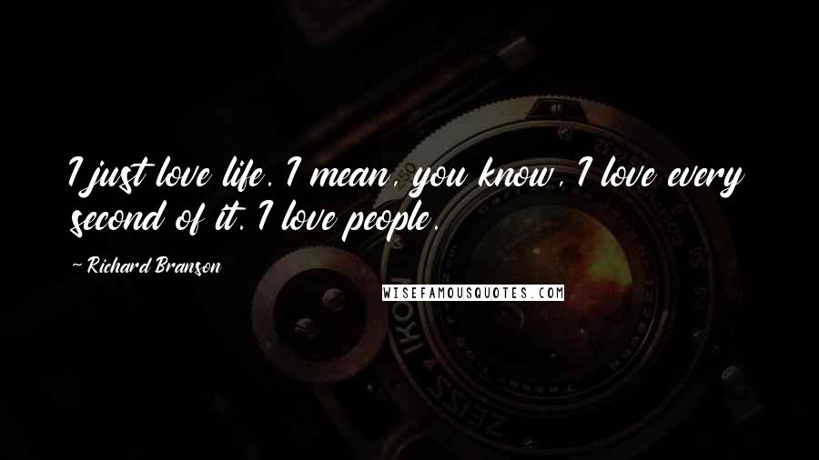 Richard Branson Quotes: I just love life. I mean, you know, I love every second of it. I love people.