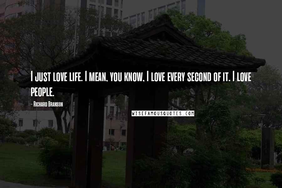 Richard Branson Quotes: I just love life. I mean, you know, I love every second of it. I love people.