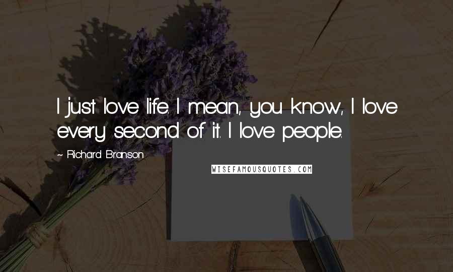 Richard Branson Quotes: I just love life. I mean, you know, I love every second of it. I love people.