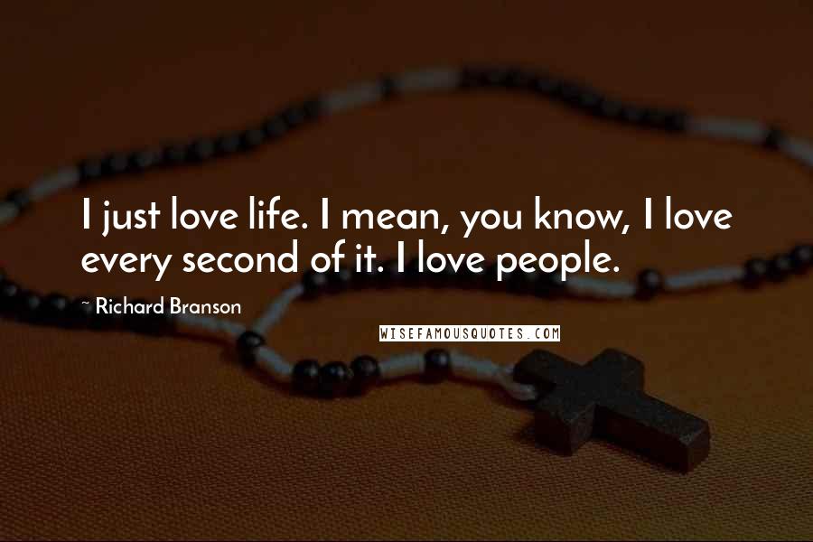 Richard Branson Quotes: I just love life. I mean, you know, I love every second of it. I love people.