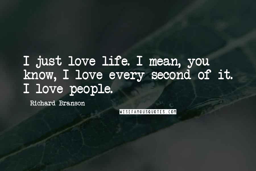 Richard Branson Quotes: I just love life. I mean, you know, I love every second of it. I love people.