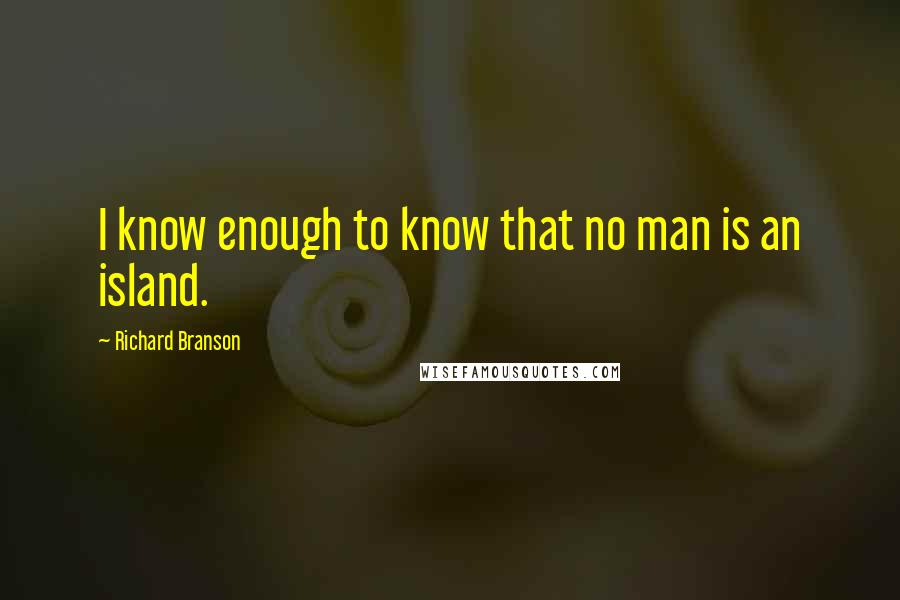 Richard Branson Quotes: I know enough to know that no man is an island.