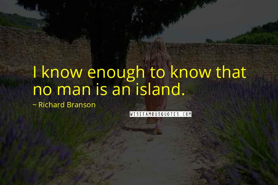 Richard Branson Quotes: I know enough to know that no man is an island.