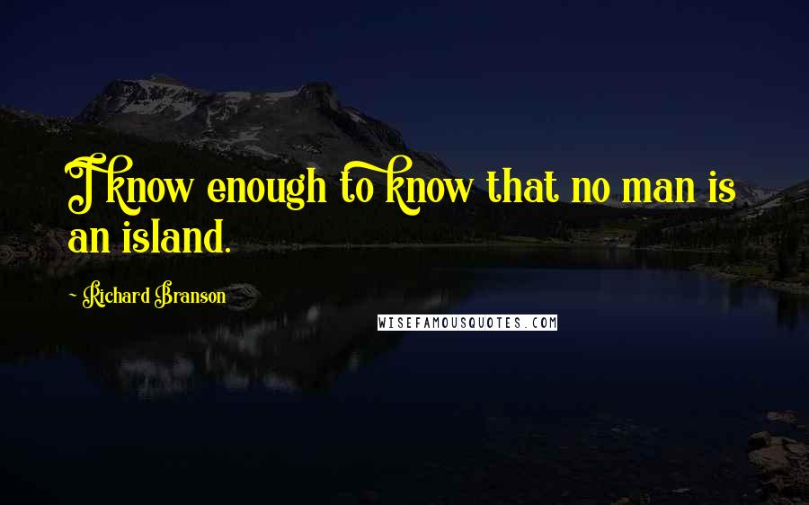 Richard Branson Quotes: I know enough to know that no man is an island.