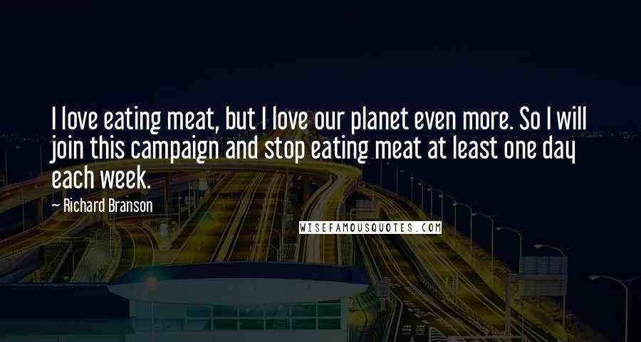 Richard Branson Quotes: I love eating meat, but I love our planet even more. So I will join this campaign and stop eating meat at least one day each week.