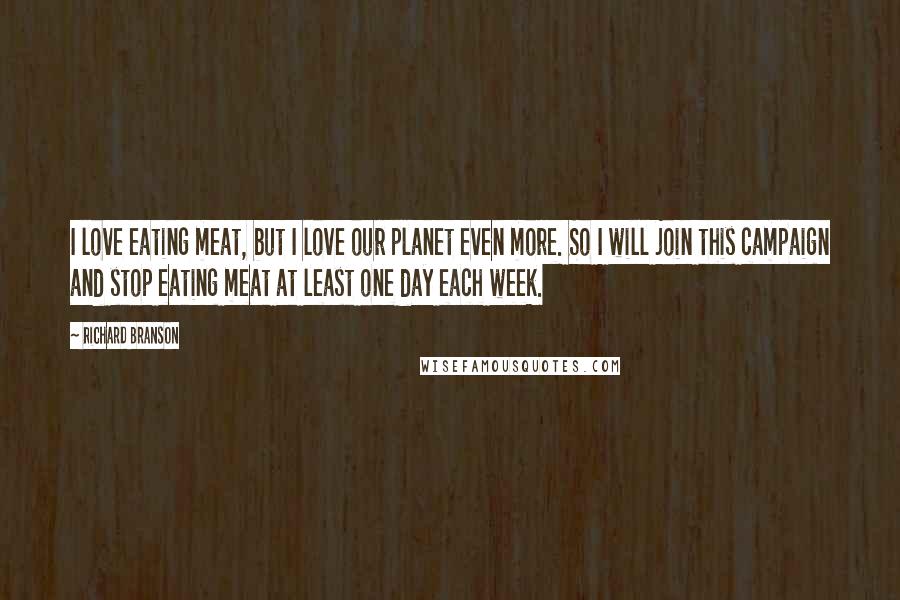 Richard Branson Quotes: I love eating meat, but I love our planet even more. So I will join this campaign and stop eating meat at least one day each week.