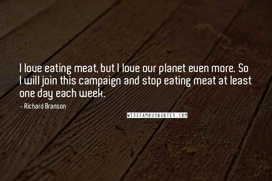 Richard Branson Quotes: I love eating meat, but I love our planet even more. So I will join this campaign and stop eating meat at least one day each week.