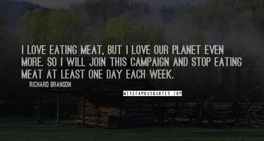 Richard Branson Quotes: I love eating meat, but I love our planet even more. So I will join this campaign and stop eating meat at least one day each week.