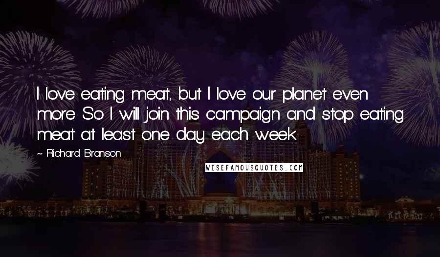 Richard Branson Quotes: I love eating meat, but I love our planet even more. So I will join this campaign and stop eating meat at least one day each week.