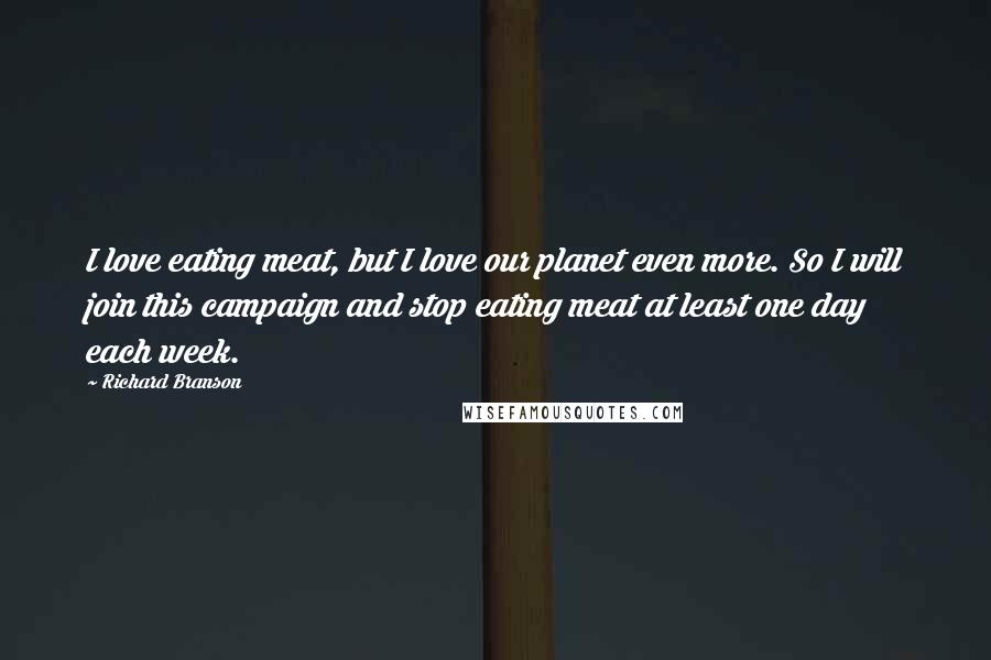 Richard Branson Quotes: I love eating meat, but I love our planet even more. So I will join this campaign and stop eating meat at least one day each week.