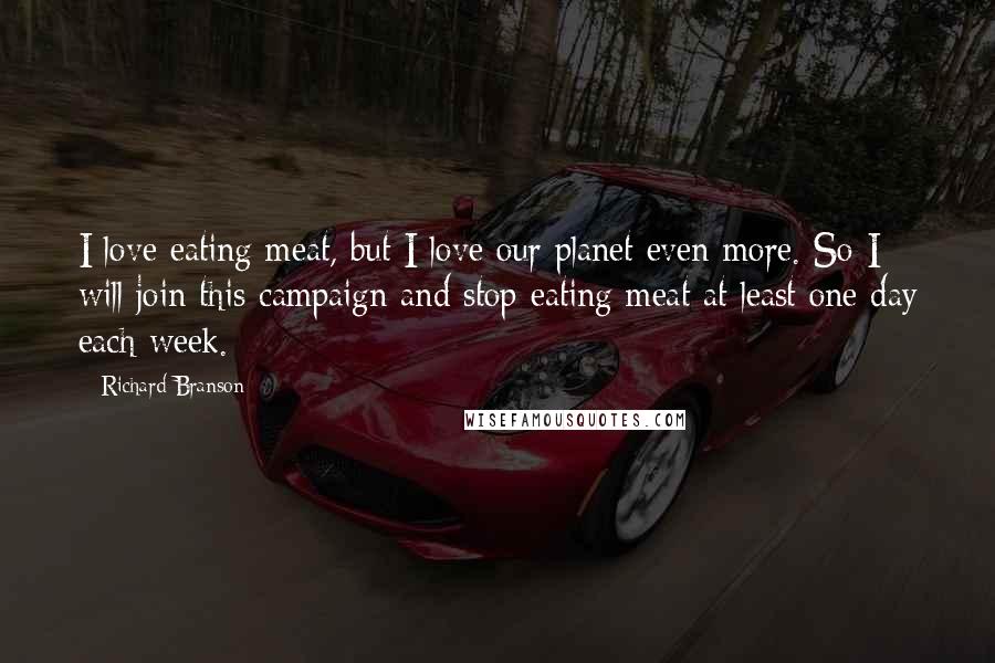 Richard Branson Quotes: I love eating meat, but I love our planet even more. So I will join this campaign and stop eating meat at least one day each week.
