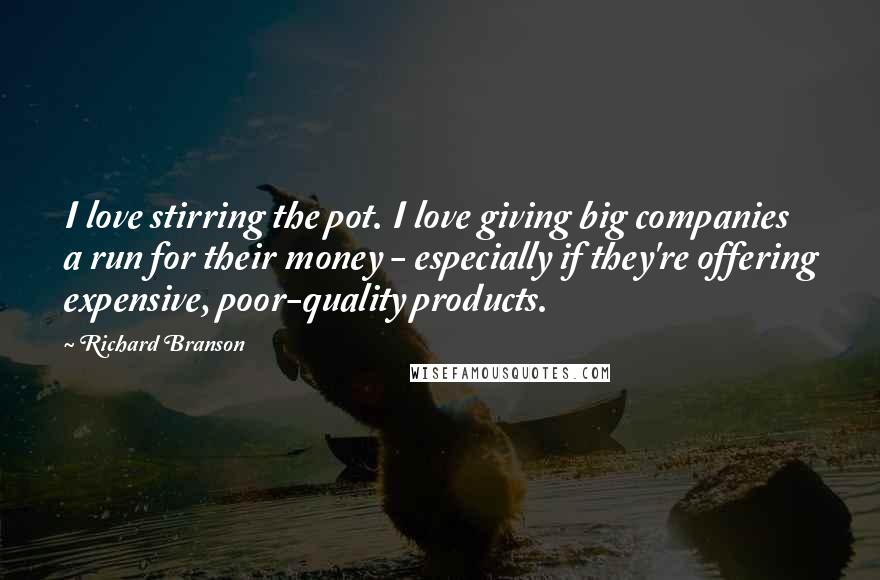 Richard Branson Quotes: I love stirring the pot. I love giving big companies a run for their money - especially if they're offering expensive, poor-quality products.