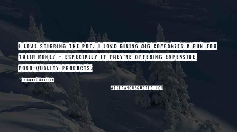 Richard Branson Quotes: I love stirring the pot. I love giving big companies a run for their money - especially if they're offering expensive, poor-quality products.