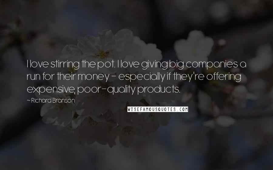 Richard Branson Quotes: I love stirring the pot. I love giving big companies a run for their money - especially if they're offering expensive, poor-quality products.