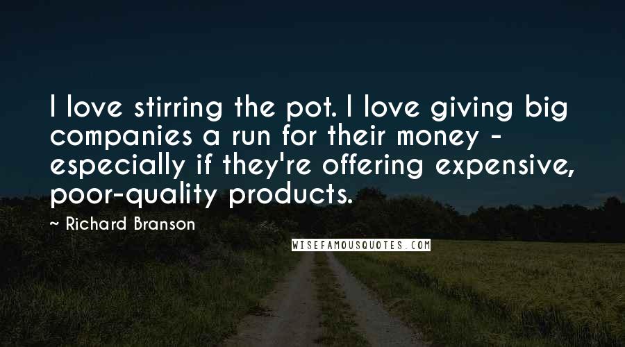 Richard Branson Quotes: I love stirring the pot. I love giving big companies a run for their money - especially if they're offering expensive, poor-quality products.