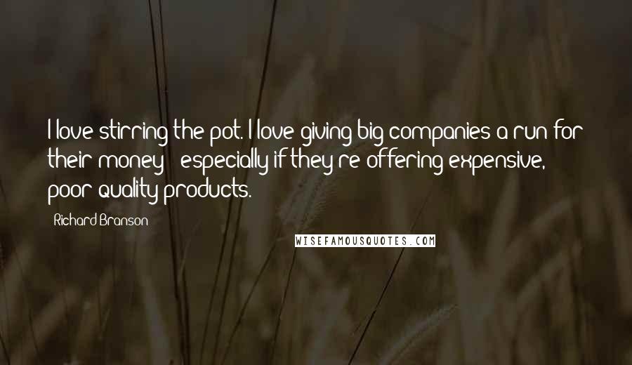 Richard Branson Quotes: I love stirring the pot. I love giving big companies a run for their money - especially if they're offering expensive, poor-quality products.