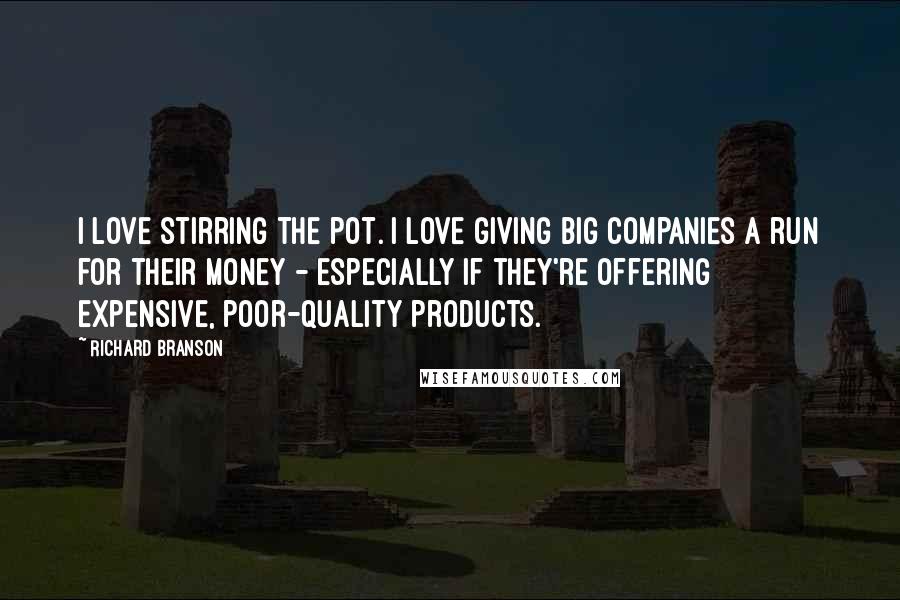 Richard Branson Quotes: I love stirring the pot. I love giving big companies a run for their money - especially if they're offering expensive, poor-quality products.