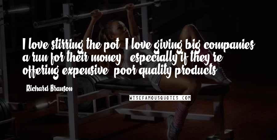 Richard Branson Quotes: I love stirring the pot. I love giving big companies a run for their money - especially if they're offering expensive, poor-quality products.