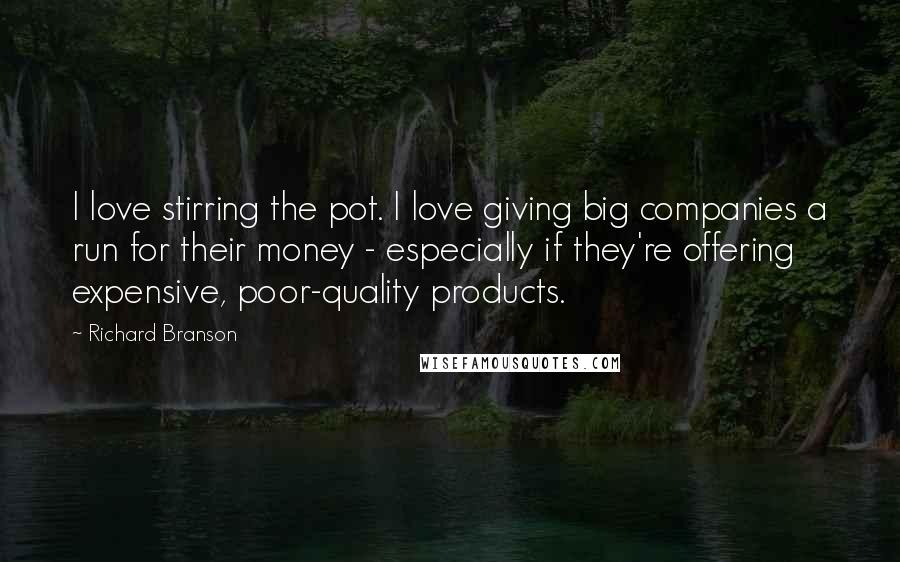 Richard Branson Quotes: I love stirring the pot. I love giving big companies a run for their money - especially if they're offering expensive, poor-quality products.