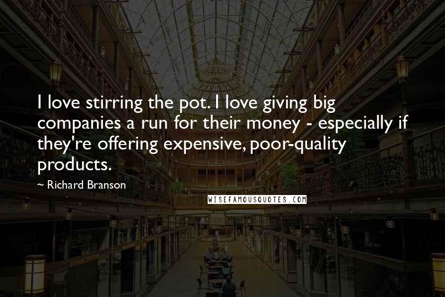 Richard Branson Quotes: I love stirring the pot. I love giving big companies a run for their money - especially if they're offering expensive, poor-quality products.