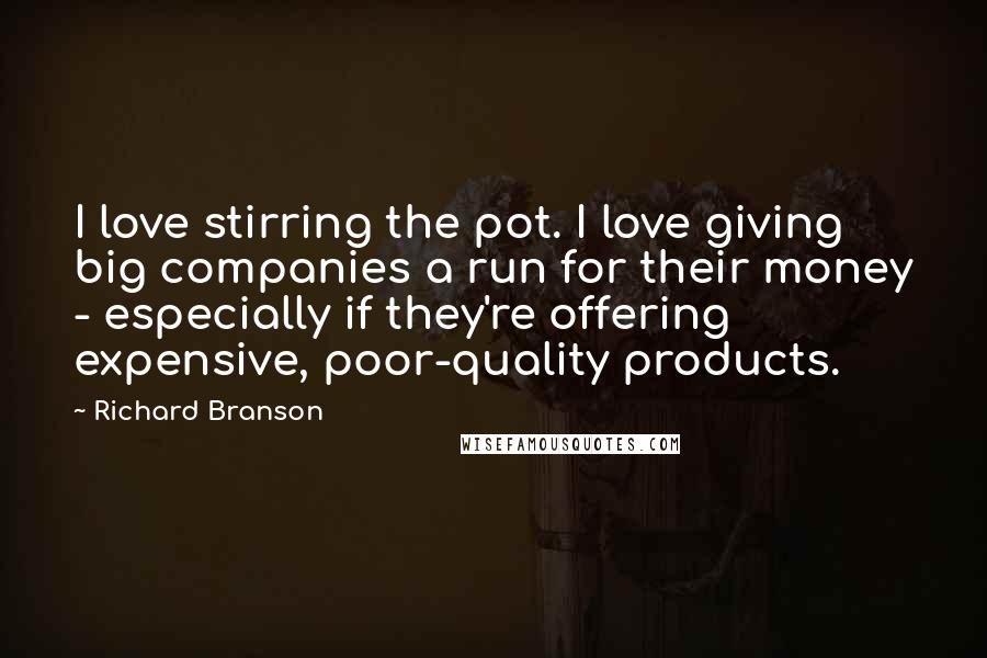 Richard Branson Quotes: I love stirring the pot. I love giving big companies a run for their money - especially if they're offering expensive, poor-quality products.