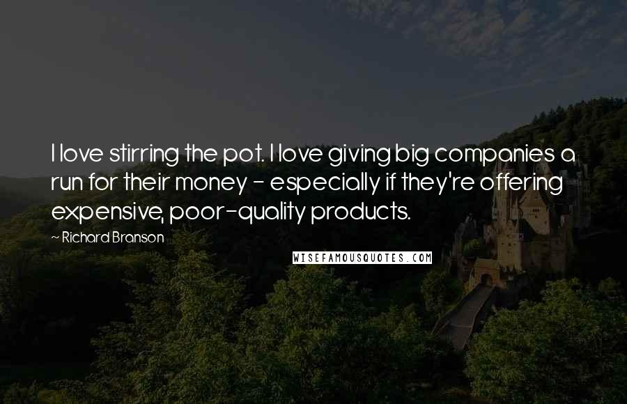 Richard Branson Quotes: I love stirring the pot. I love giving big companies a run for their money - especially if they're offering expensive, poor-quality products.