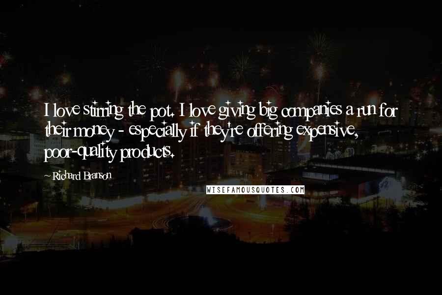 Richard Branson Quotes: I love stirring the pot. I love giving big companies a run for their money - especially if they're offering expensive, poor-quality products.