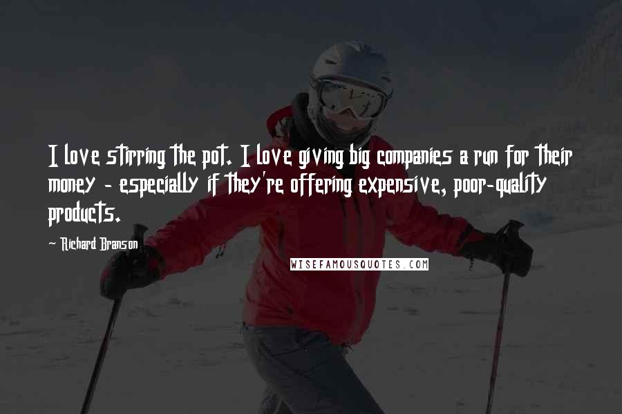 Richard Branson Quotes: I love stirring the pot. I love giving big companies a run for their money - especially if they're offering expensive, poor-quality products.