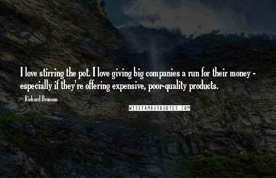 Richard Branson Quotes: I love stirring the pot. I love giving big companies a run for their money - especially if they're offering expensive, poor-quality products.