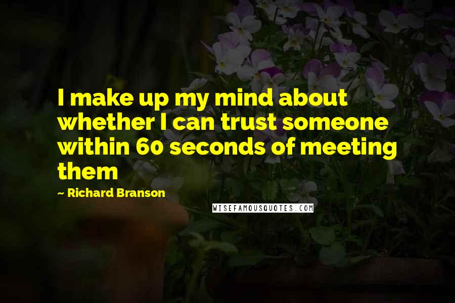 Richard Branson Quotes: I make up my mind about whether I can trust someone within 60 seconds of meeting them