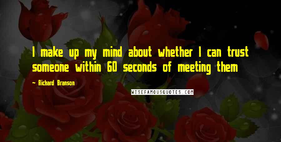 Richard Branson Quotes: I make up my mind about whether I can trust someone within 60 seconds of meeting them