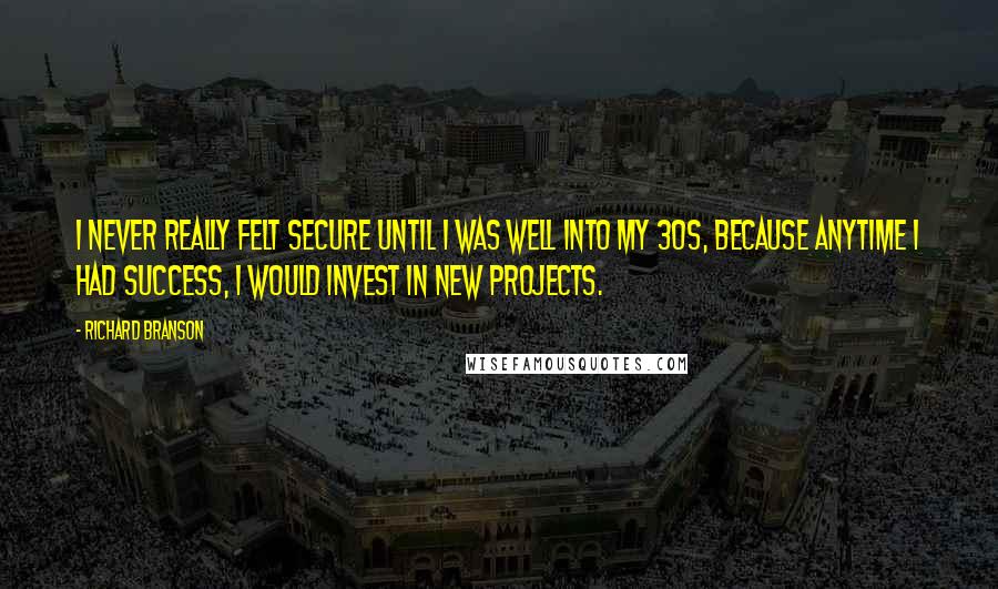 Richard Branson Quotes: I never really felt secure until I was well into my 30s, because anytime I had success, I would invest in new projects.