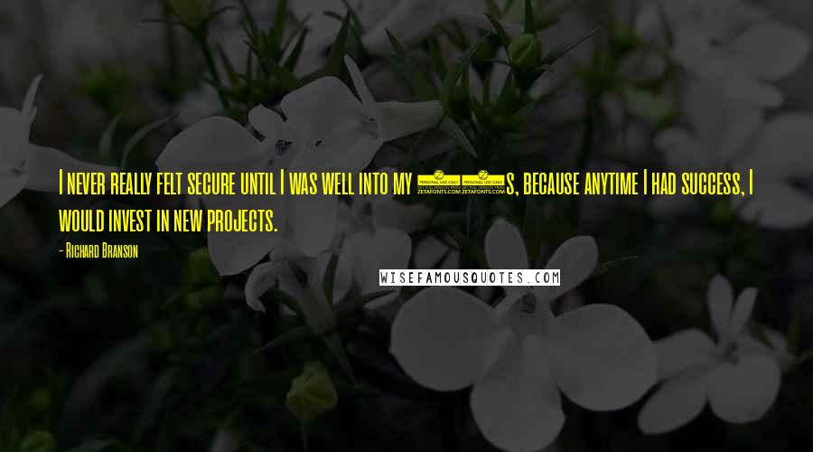 Richard Branson Quotes: I never really felt secure until I was well into my 30s, because anytime I had success, I would invest in new projects.