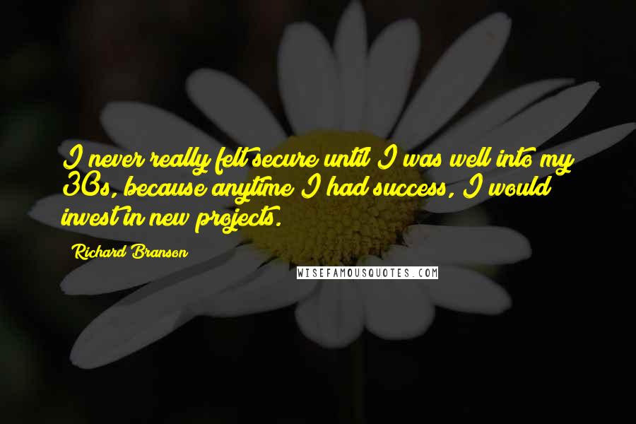 Richard Branson Quotes: I never really felt secure until I was well into my 30s, because anytime I had success, I would invest in new projects.