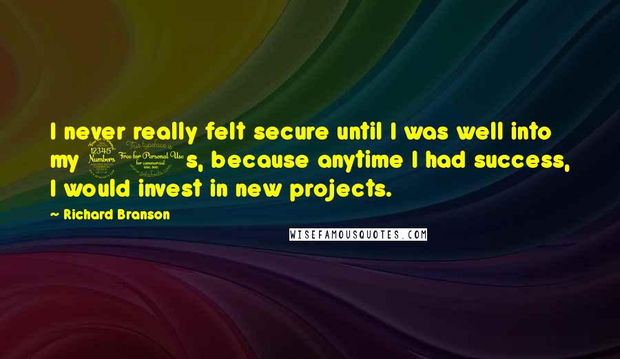 Richard Branson Quotes: I never really felt secure until I was well into my 30s, because anytime I had success, I would invest in new projects.