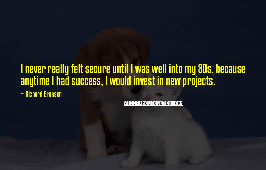 Richard Branson Quotes: I never really felt secure until I was well into my 30s, because anytime I had success, I would invest in new projects.
