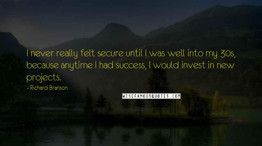 Richard Branson Quotes: I never really felt secure until I was well into my 30s, because anytime I had success, I would invest in new projects.