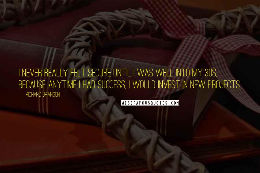 Richard Branson Quotes: I never really felt secure until I was well into my 30s, because anytime I had success, I would invest in new projects.