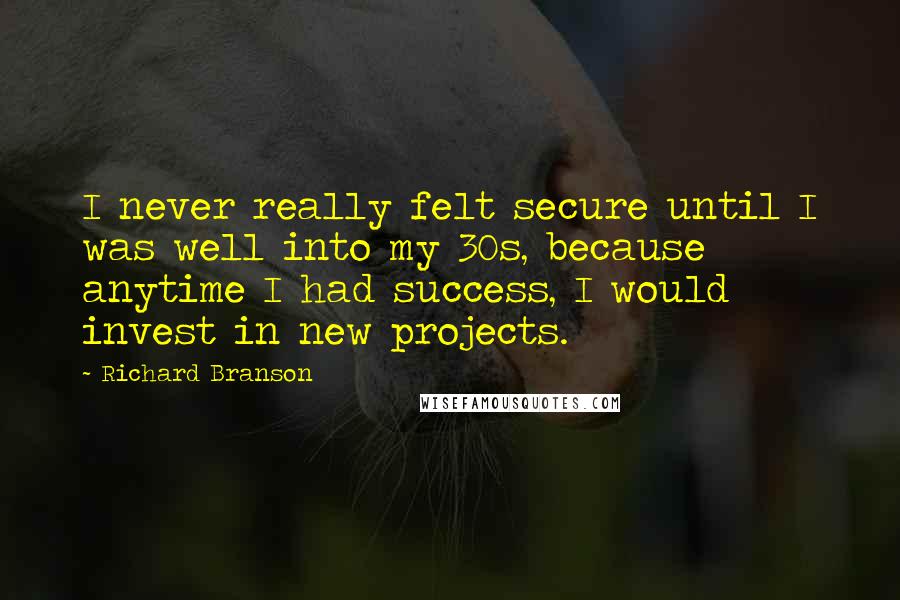 Richard Branson Quotes: I never really felt secure until I was well into my 30s, because anytime I had success, I would invest in new projects.